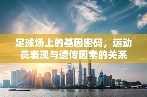 足球场上的基因密码，运动员表现与遗传因素的关系