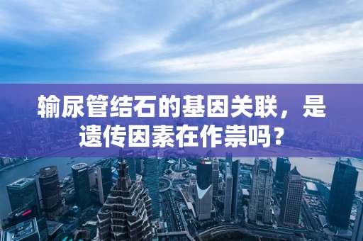 输尿管结石的基因关联，是遗传因素在作祟吗？