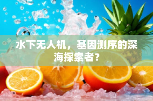 水下无人机，基因测序的深海探索者？
