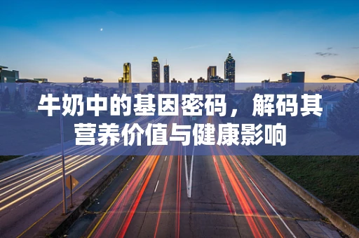牛奶中的基因密码，解码其营养价值与健康影响