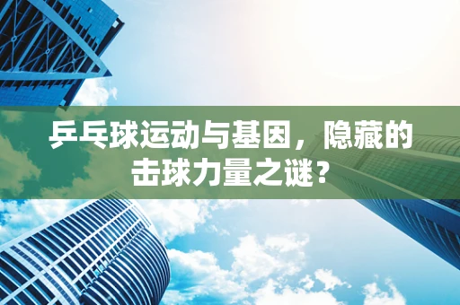 乒乓球运动与基因，隐藏的击球力量之谜？