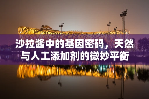 沙拉酱中的基因密码，天然与人工添加剂的微妙平衡