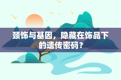 颈饰与基因，隐藏在饰品下的遗传密码？