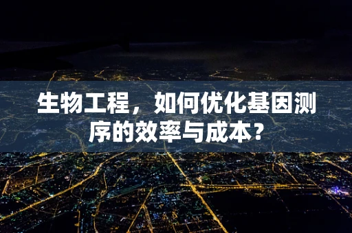 生物工程，如何优化基因测序的效率与成本？