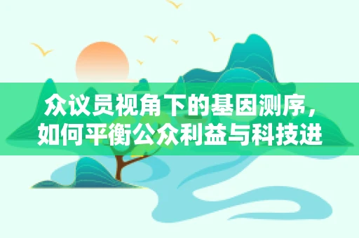 众议员视角下的基因测序，如何平衡公众利益与科技进步？