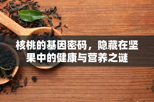 核桃的基因密码，隐藏在坚果中的健康与营养之谜