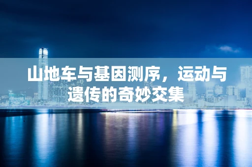 山地车与基因测序，运动与遗传的奇妙交集