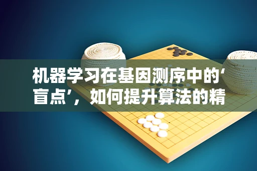 机器学习在基因测序中的‘盲点’，如何提升算法的精准度？