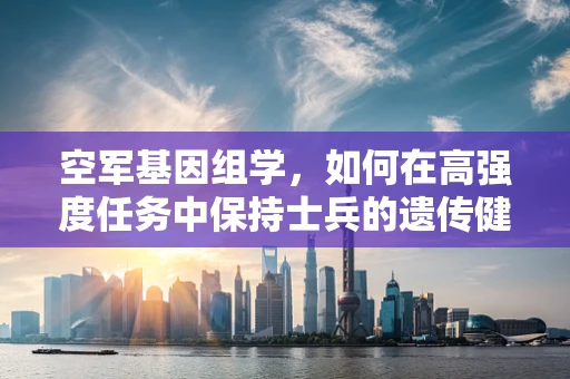 空军基因组学，如何在高强度任务中保持士兵的遗传健康？