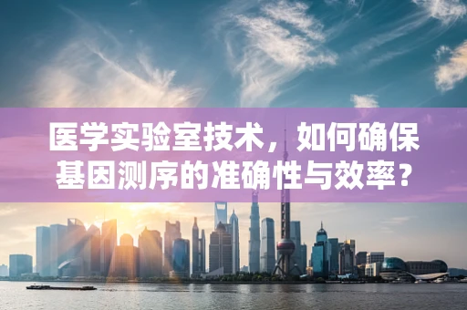 医学实验室技术，如何确保基因测序的准确性与效率？