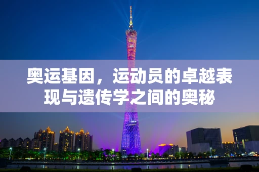 奥运基因，运动员的卓越表现与遗传学之间的奥秘