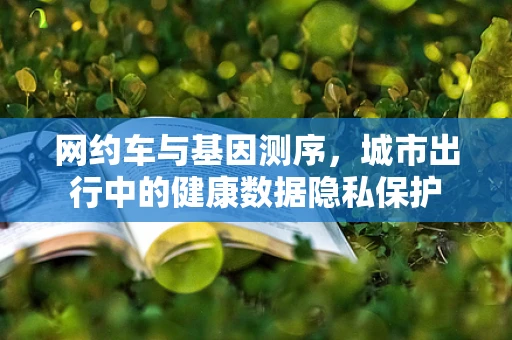 网约车与基因测序，城市出行中的健康数据隐私保护