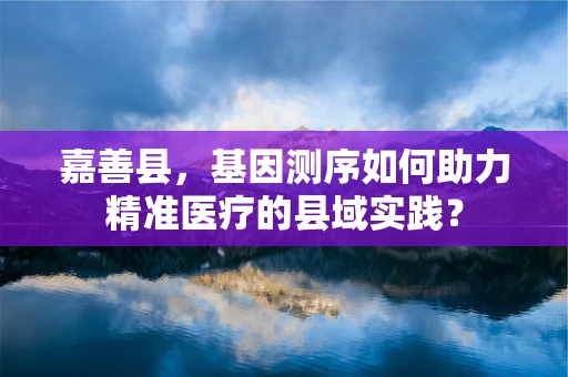 嘉善县，基因测序如何助力精准医疗的县域实践？