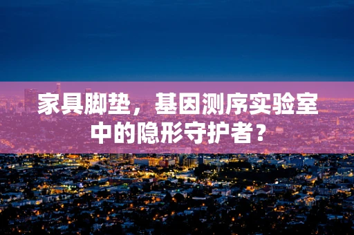 家具脚垫，基因测序实验室中的隐形守护者？