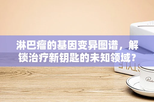 淋巴瘤的基因变异图谱，解锁治疗新钥匙的未知领域？