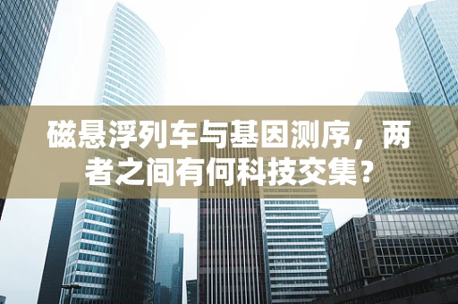 磁悬浮列车与基因测序，两者之间有何科技交集？
