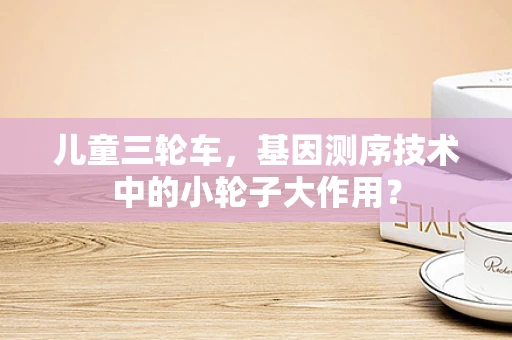 儿童三轮车，基因测序技术中的小轮子大作用？