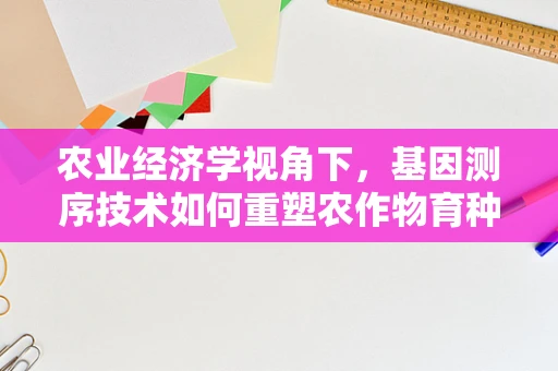 农业经济学视角下，基因测序技术如何重塑农作物育种与市场结构？