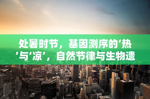 处暑时节，基因测序的‘热’与‘凉’，自然节律与生物遗传的微妙平衡