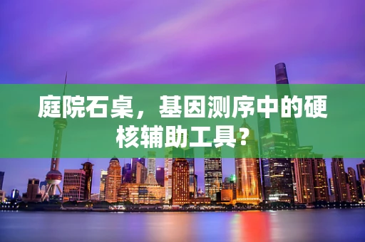庭院石桌，基因测序中的硬核辅助工具？