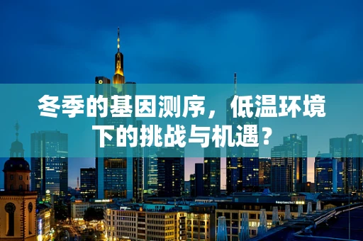 冬季的基因测序，低温环境下的挑战与机遇？
