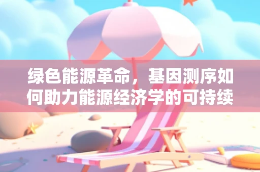 绿色能源革命，基因测序如何助力能源经济学的可持续发展？