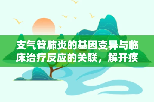 支气管肺炎的基因变异与临床治疗反应的关联，解开疾病复杂性的关键？
