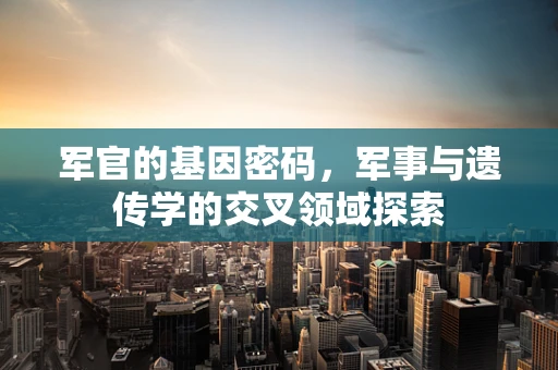 军官的基因密码，军事与遗传学的交叉领域探索