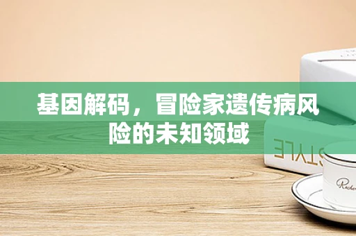 基因解码，冒险家遗传病风险的未知领域