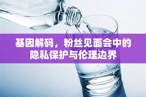 基因解码，粉丝见面会中的隐私保护与伦理边界