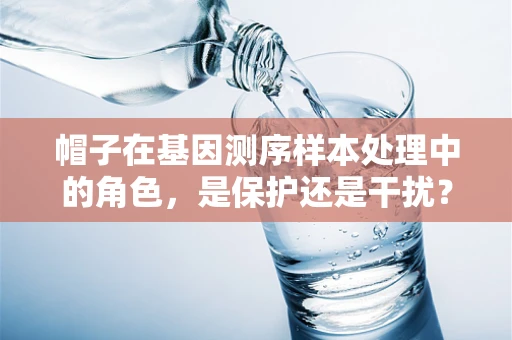 帽子在基因测序样本处理中的角色，是保护还是干扰？