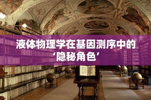 液体物理学在基因测序中的‘隐秘角色’