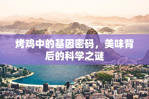 烤鸡中的基因密码，美味背后的科学之谜