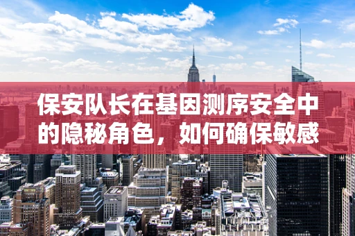保安队长在基因测序安全中的隐秘角色，如何确保敏感数据的安全防线？