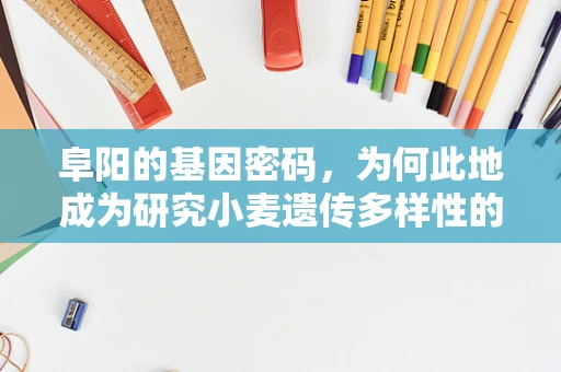 阜阳的基因密码，为何此地成为研究小麦遗传多样性的热点？