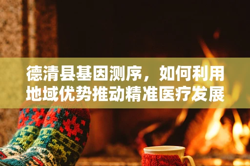 德清县基因测序，如何利用地域优势推动精准医疗发展？