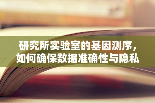 研究所实验室的基因测序，如何确保数据准确性与隐私保护？