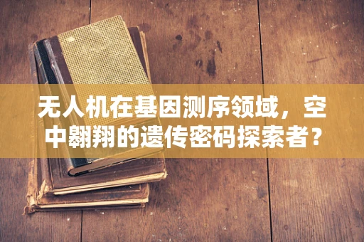 无人机在基因测序领域，空中翱翔的遗传密码探索者？