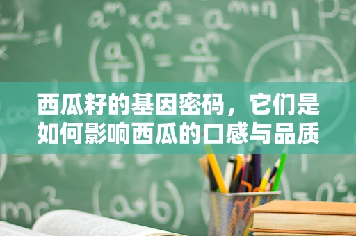 西瓜籽的基因密码，它们是如何影响西瓜的口感与品质的？