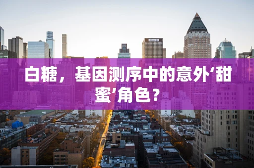 白糖，基因测序中的意外‘甜蜜’角色？