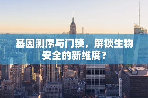 基因测序与门锁，解锁生物安全的新维度？