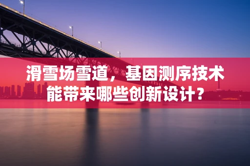 滑雪场雪道，基因测序技术能带来哪些创新设计？
