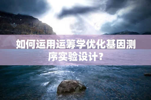 如何运用运筹学优化基因测序实验设计？