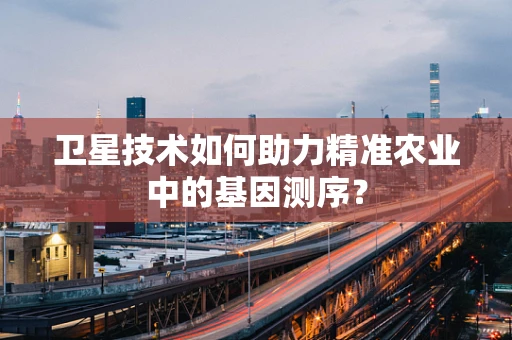 卫星技术如何助力精准农业中的基因测序？