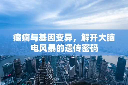 癫痫与基因变异，解开大脑电风暴的遗传密码