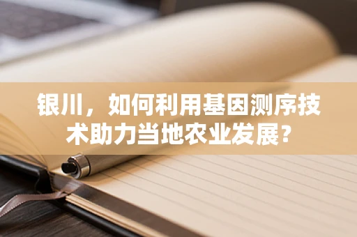 银川，如何利用基因测序技术助力当地农业发展？