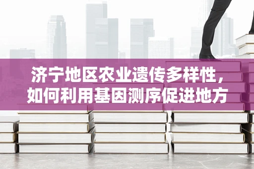 济宁地区农业遗传多样性，如何利用基因测序促进地方特色作物保护与发展？