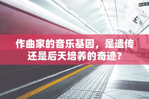 作曲家的音乐基因，是遗传还是后天培养的奇迹？