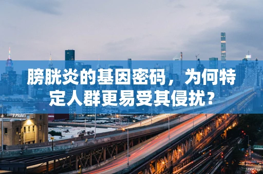 膀胱炎的基因密码，为何特定人群更易受其侵扰？