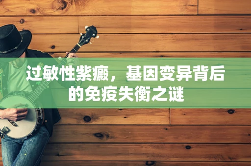 过敏性紫癜，基因变异背后的免疫失衡之谜